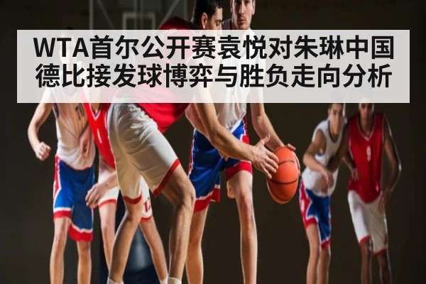WTA首尔公开赛袁悦对朱琳中国德比接发球博弈与胜负走向分析