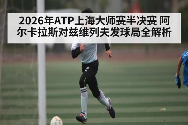 2026年ATP上海大师赛半决赛 阿尔卡拉斯对兹维列夫发球局全解析