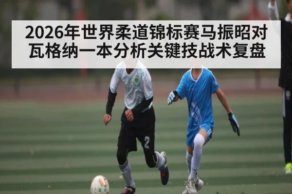 2026年世界柔道锦标赛马振昭对瓦格纳一本分析关键技战术复盘