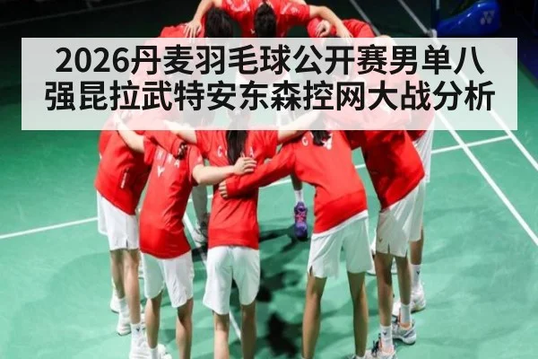 2026丹麦羽毛球公开赛男单八强昆拉武特安东森控网大战分析